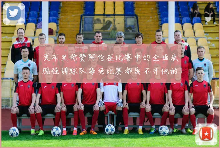 莫布里称赞阿伦在比赛中的全面表现强调球队每场比赛都离不开他的贡献
