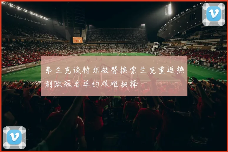 弗兰克谈特尔被替换索兰克重返热刺欧冠名单的艰难抉择