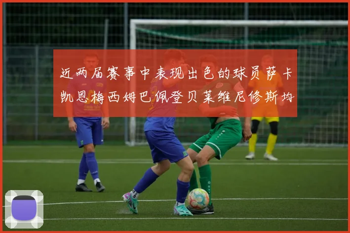 近两届赛事中表现出色的球员萨卡凯恩梅西姆巴佩登贝莱维尼修斯均有三球三助攻
