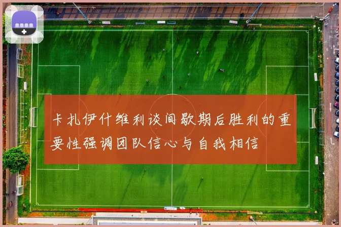 卡扎伊什维利谈间歇期后胜利的重要性强调团队信心与自我相信