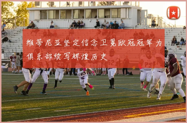 维蒂尼亚坚定信念卫冕欧冠冠军为俱乐部续写辉煌历史