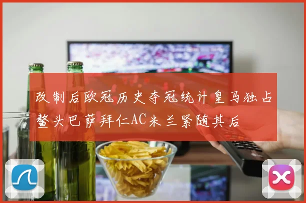 改制后欧冠历史夺冠统计皇马独占鳌头巴萨拜仁AC米兰紧随其后