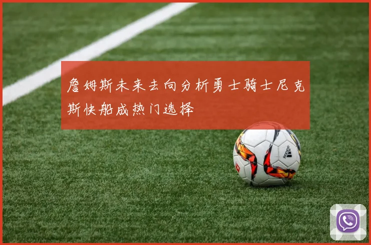 詹姆斯未来去向分析勇士骑士尼克斯快船成热门选择