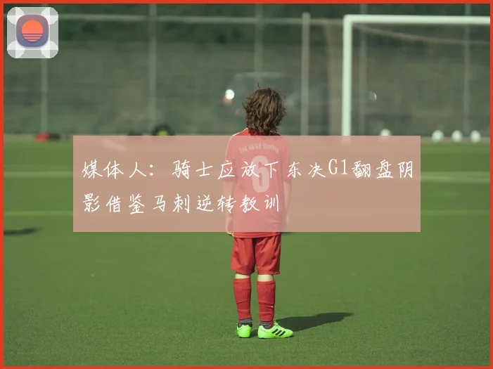 媒体人：骑士应放下东决G1翻盘阴影借鉴马刺逆转教训