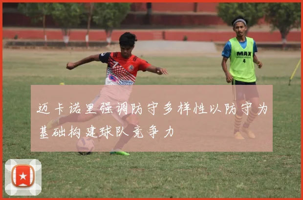 迈卡诺里强调防守多样性以防守为基础构建球队竞争力