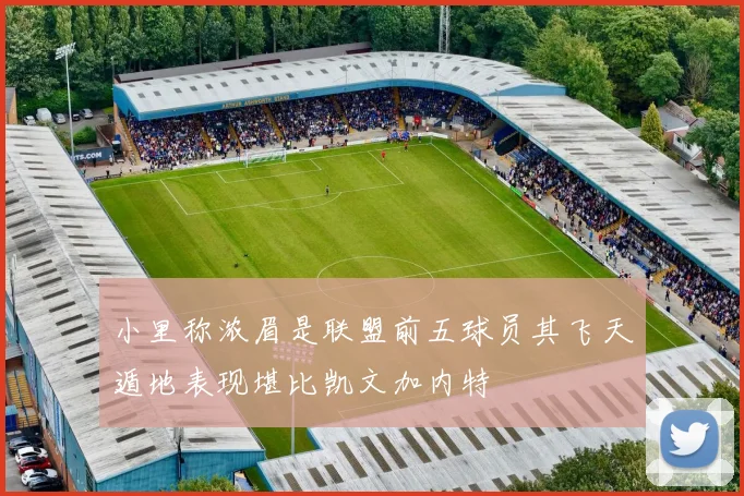 小里称浓眉是联盟前五球员其飞天遁地表现堪比凯文加内特