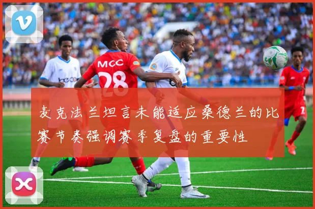 麦克法兰坦言未能适应桑德兰的比赛节奏强调赛季复盘的重要性