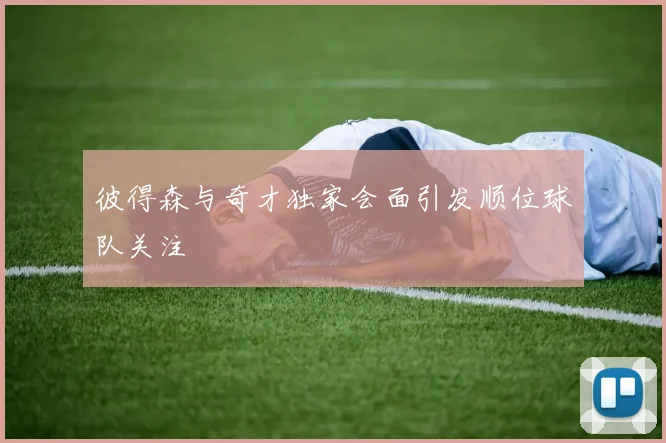 彼得森与奇才独家会面引发顺位球队关注