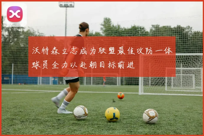沃特森立志成为联盟最佳攻防一体球员全力以赴朝目标前进