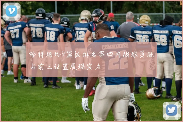哈特场均9篮板排名第四内线球员独占前三位置展现实力