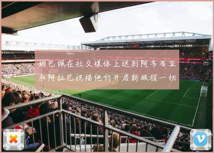 姆巴佩在社交媒体上送别阿韦洛亚和阿拉巴祝福他们开启新旅程一切顺利