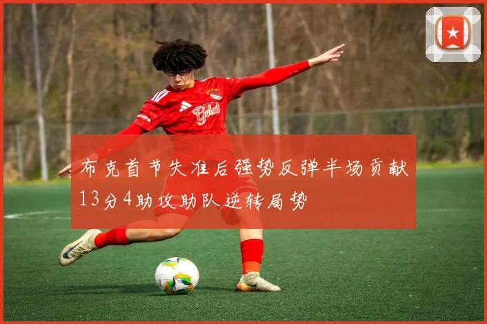 布克首节失准后强势反弹半场贡献13分4助攻助队逆转局势