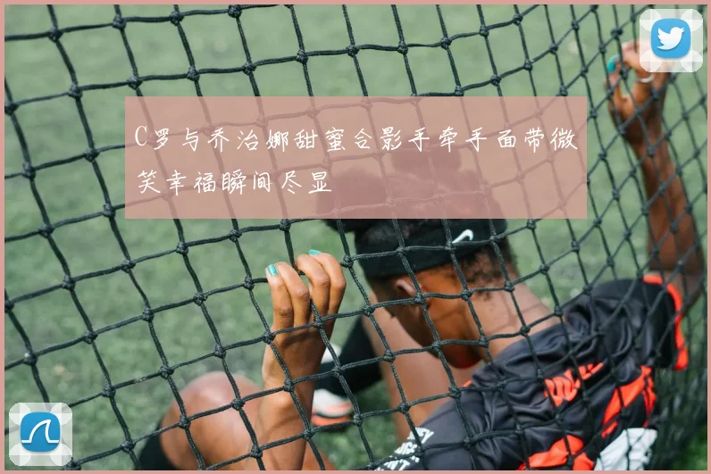 C罗与乔治娜甜蜜合影手牵手面带微笑幸福瞬间尽显