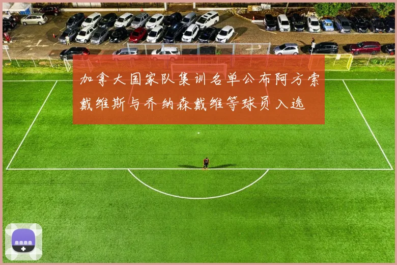 加拿大国家队集训名单公布阿方索戴维斯与乔纳森戴维等球员入选