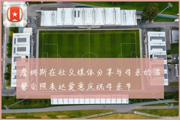 詹姆斯在社交媒体分享与母亲的温馨合照表达爱意庆祝母亲节