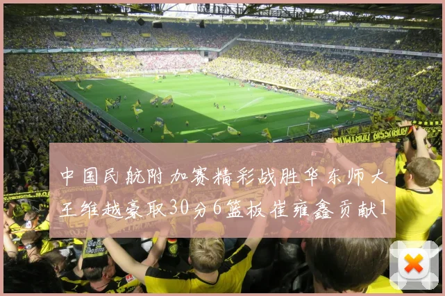 中国民航附加赛精彩战胜华东师大王维越豪取30分6篮板崔雍鑫贡献12分13篮板15助攻
