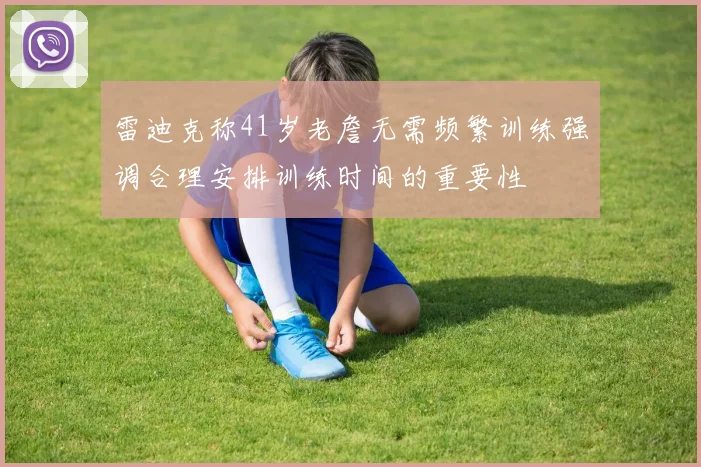 雷迪克称41岁老詹无需频繁训练强调合理安排训练时间的重要性