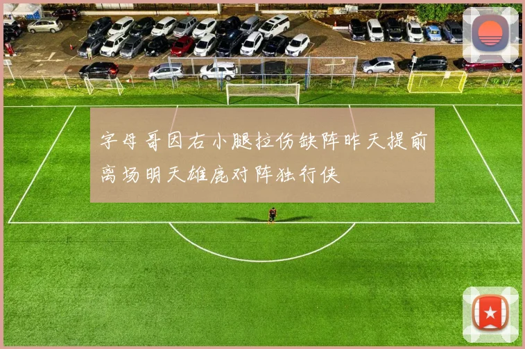 字母哥因右小腿拉伤缺阵昨天提前离场明天雄鹿对阵独行侠