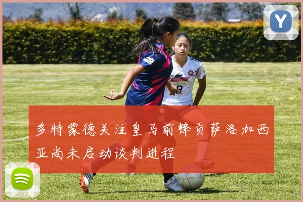 多特蒙德关注皇马前锋贡萨洛加西亚尚未启动谈判进程