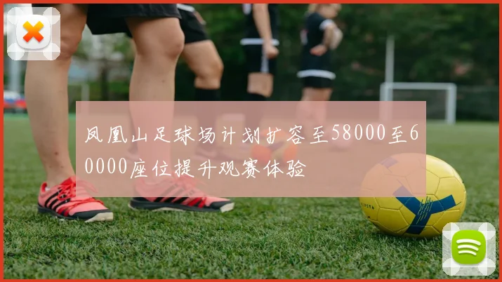 凤凰山足球场计划扩容至58000至60000座位提升观赛体验