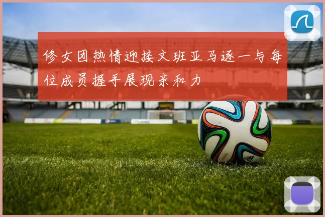 修女团热情迎接文班亚马逐一与每位成员握手展现亲和力
